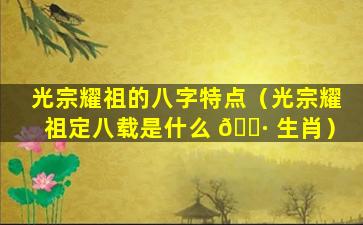 光宗耀祖的八字特点（光宗耀祖定八载是什么 🕷 生肖）